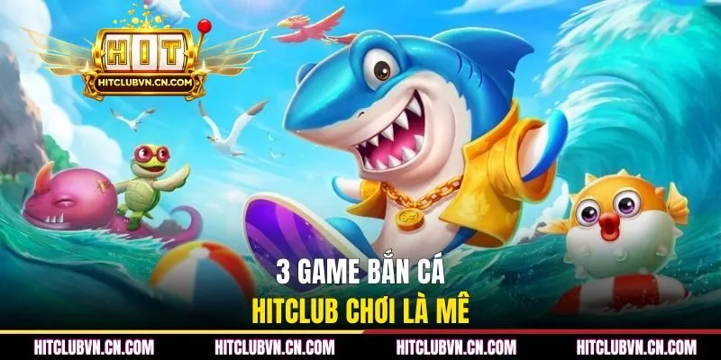 3 game bắn cá HITCLUB chơi là mê