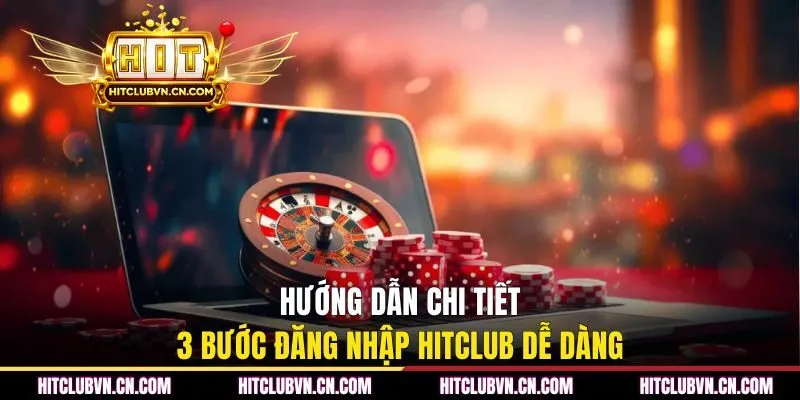 Hướng dẫn chi tiết 3 bước đăng nhập Hitclub dễ dàng